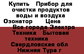 Купить : Прибор для очистки продуктов,воды и воздуха.Озонатор    › Цена ­ 25 500 - Все города Электро-Техника » Бытовая техника   . Свердловская обл.,Нижняя Тура г.